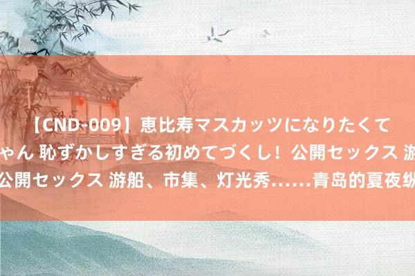 【CND-009】恵比寿マスカッツになりたくてAVデビューしたあみちゃん 恥ずかしすぎる初めてづくし！公開セックス 游船、市集、灯光秀……青岛的夏夜纵脱无处不在