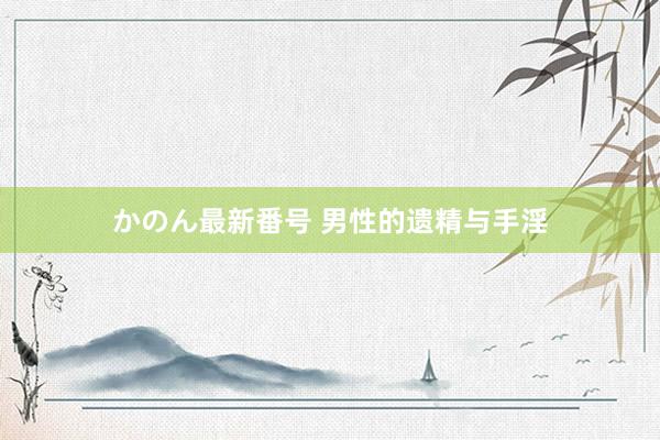 かのん最新番号 男性的遗精与手淫