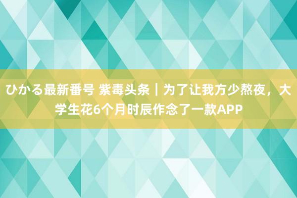 ひかる最新番号 紫毒头条｜为了让我方少熬夜，大学生花6个月时辰作念了一款APP