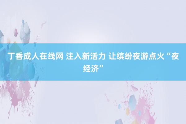 丁香成人在线网 注入新活力 让缤纷夜游点火“夜经济”