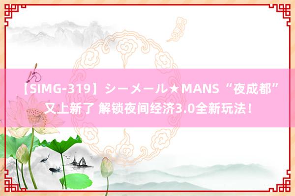 【SIMG-319】シーメール★MANS “夜成都”又上新了 解锁夜间经济3.0全新玩法！