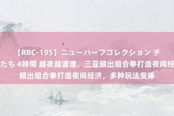 【RBC-195】ニューハーフコレクション チ○ポの生えた乙女たち 4時間 越夜越道理，三亚频出组合拳打造夜间经济，多种玩法受捧