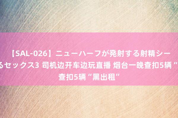 【SAL-026】ニューハーフが発射する射精シーンがあるセックス3 司机边开车边玩直播 烟台一晚查扣5辆“黑出租”