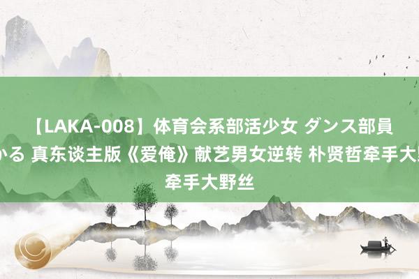 【LAKA-008】体育会系部活少女 ダンス部員 ひかる 真东谈主版《爱俺》献艺男女逆转 朴贤哲牵手大野丝