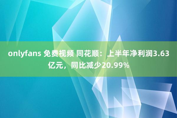 onlyfans 免费视频 同花顺：上半年净利润3.63亿元，同比减少20.99%