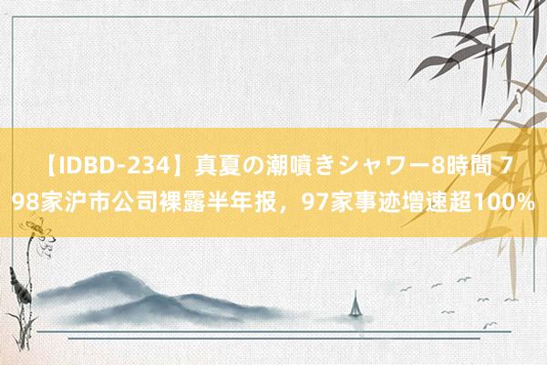 【IDBD-234】真夏の潮噴きシャワー8時間 798家沪市公司裸露半年报，97家事迹增速超100%