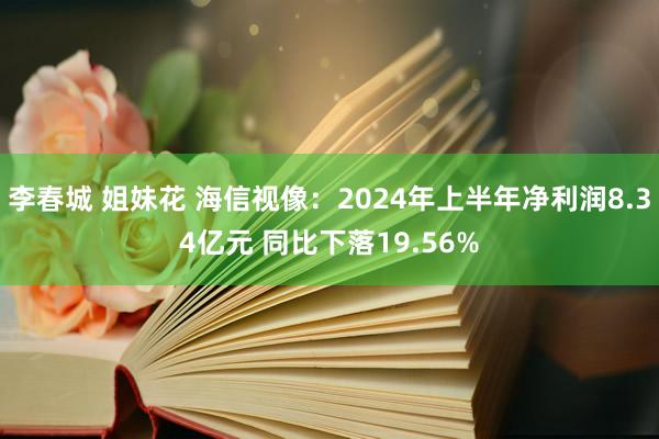 李春城 姐妹花 海信视像：2024年上半年净利润8.34亿元 同比下落19.56%