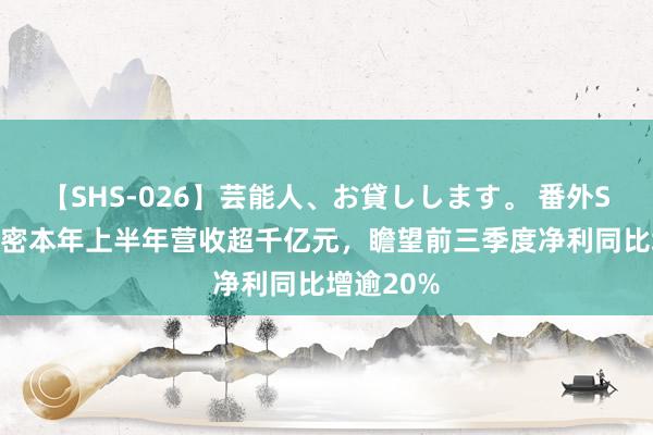 【SHS-026】芸能人、お貸しします。 番外SP 立讯精密本年上半年营收超千亿元，瞻望前三季度净利同比增逾20%