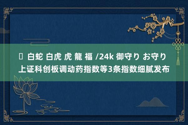 ✨白蛇 白虎 虎 龍 福 /24k 御守り お守り 上证科创板调动药指数等3条指数细腻发布