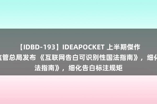 【IDBD-193】IDEAPOCKET 上半期傑作集2009 市集监管总局发布 《互联网告白可识别性国法指南》，细化告白标注规矩