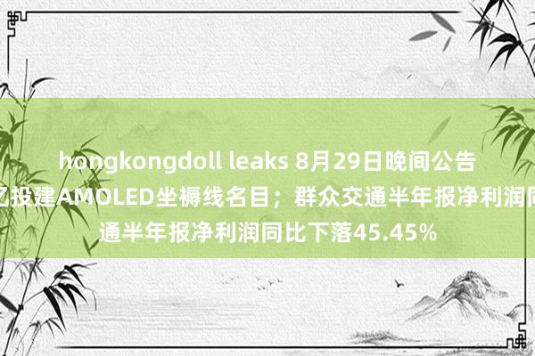 hongkongdoll leaks 8月29日晚间公告 | 维信诺拟550亿投建AMOLED坐褥线名目；群众交通半年报净利润同比下落45.45%