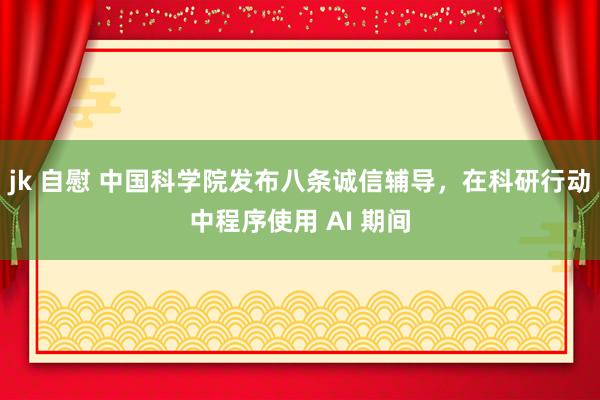 jk 自慰 中国科学院发布八条诚信辅导，在科研行动中程序使用 AI 期间