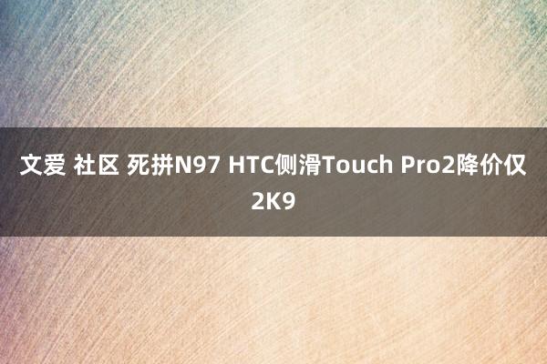 文爱 社区 死拼N97 HTC侧滑Touch Pro2降价仅2K9