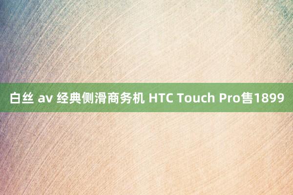 白丝 av 经典侧滑商务机 HTC Touch Pro售1899