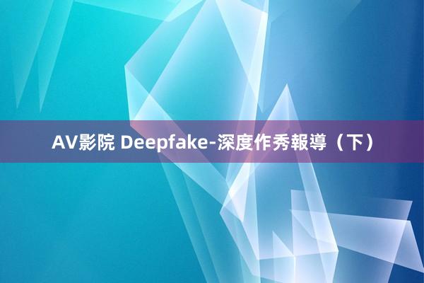 AV影院 Deepfake-深度作秀報導（下）