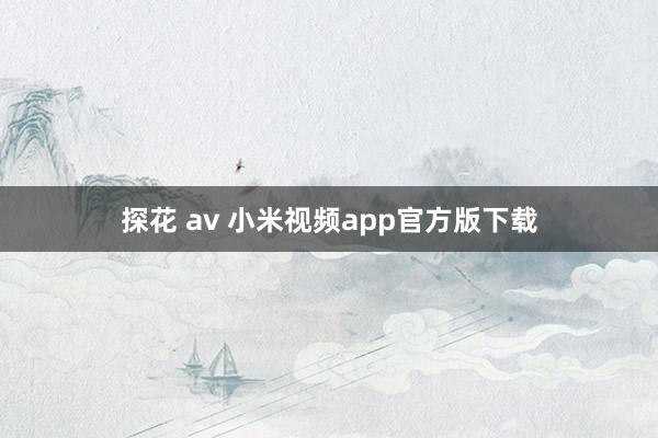 探花 av 小米视频app官方版下载