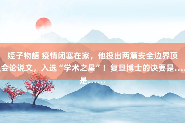 姪子物語 疫情闭塞在家，他投出两篇安全边界顶级会论说文，入选“学术之星”！复旦博士的诀要是……