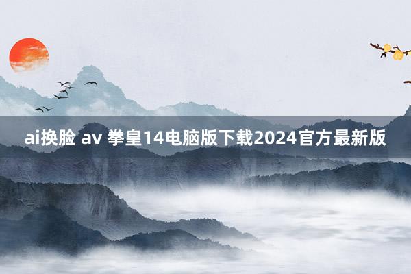 ai换脸 av 拳皇14电脑版下载2024官方最新版