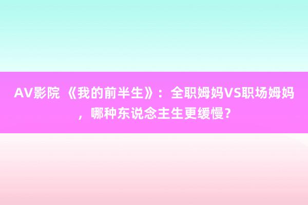 AV影院 《我的前半生》：全职姆妈VS职场姆妈，哪种东说念主生更缓慢？