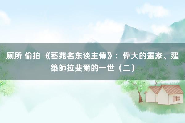 厕所 偷拍 《藝苑名东谈主傳》：偉大的畫家、建築師拉斐爾的一世（二）