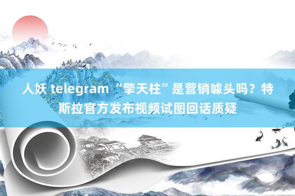 人妖 telegram “擎天柱”是营销噱头吗？特斯拉官方发布视频试图回话质疑