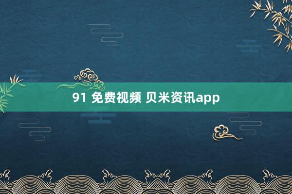 91 免费视频 贝米资讯app