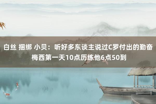 白丝 捆绑 小贝：听好多东谈主说过C罗付出的勤奋 梅西第一天10点历练他6点50到