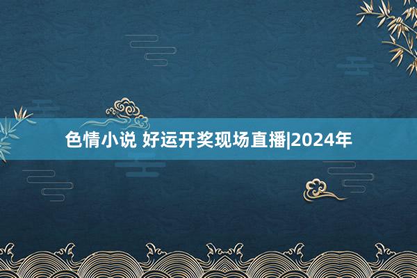 色情小说 好运开奖现场直播|2024年