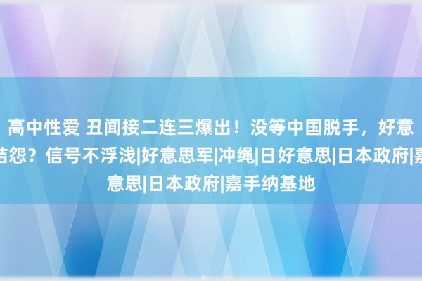 高中性爱 丑闻接二连三爆出！没等中国脱手，好意思日反目结怨？信号不浮浅|好意思军|冲绳|日好意思|日本政府|嘉手纳基地