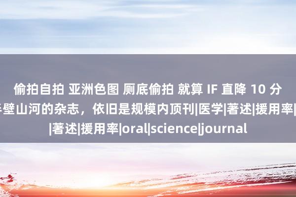 偷拍自拍 亚洲色图 厕底偷拍 就算 IF 直降 10 分，这本国东谈主撑起半壁山河的杂志，依旧是规模内顶刊|医学|著述|援用率|oral|science|journal