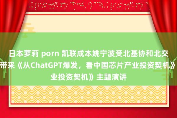 日本萝莉 porn 凯联成本姚宁波受北基协和北交所邀请，带来《从ChatGPT爆发，看中国芯片产业投资契机》主题演讲