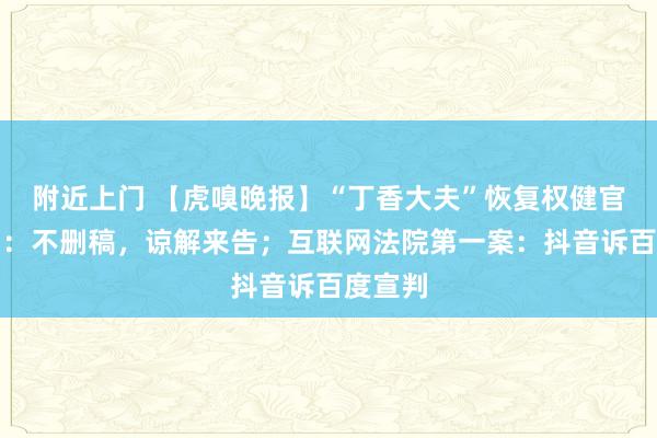 附近上门 【虎嗅晚报】“丁香大夫”恢复权健官方声明：不删稿，谅解来告；互联网法院第一案：抖音诉百度宣判