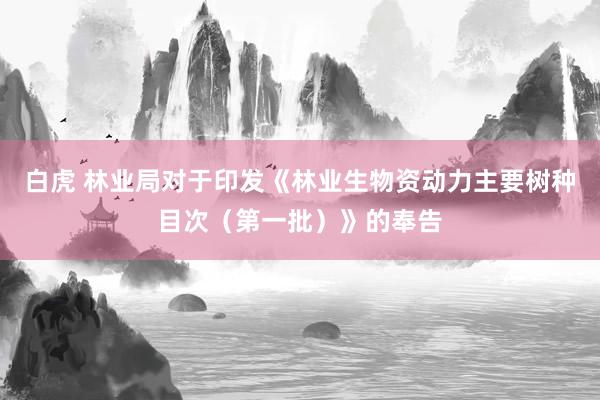 白虎 林业局对于印发《林业生物资动力主要树种目次（第一批）》的奉告