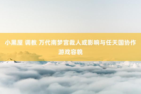 小黑屋 调教 万代南梦宫裁人或影响与任天国协作游戏容貌