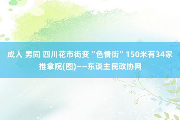 成人 男同 四川花市街变“色情街”150米有34家推拿院(图)——东谈主民政协网