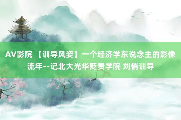 AV影院 【训导风姿】一个经济学东说念主的影像流年--记北大光华贬责学院 刘俏训导