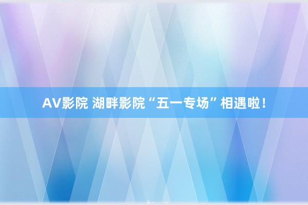 AV影院 湖畔影院“五一专场”相遇啦！