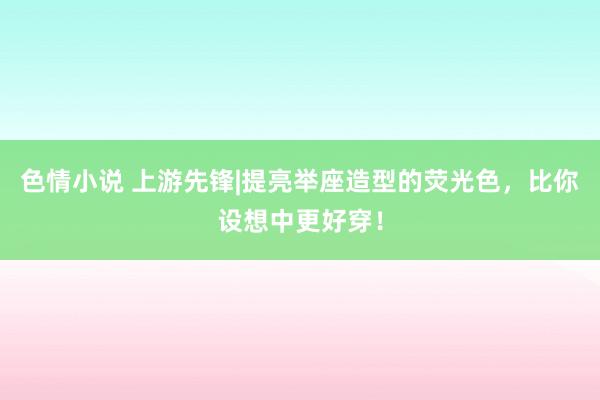 色情小说 上游先锋|提亮举座造型的荧光色，比你设想中更好穿！