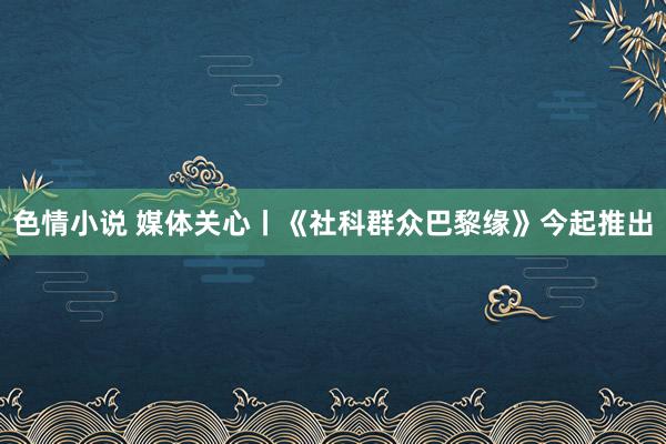 色情小说 媒体关心丨《社科群众巴黎缘》今起推出