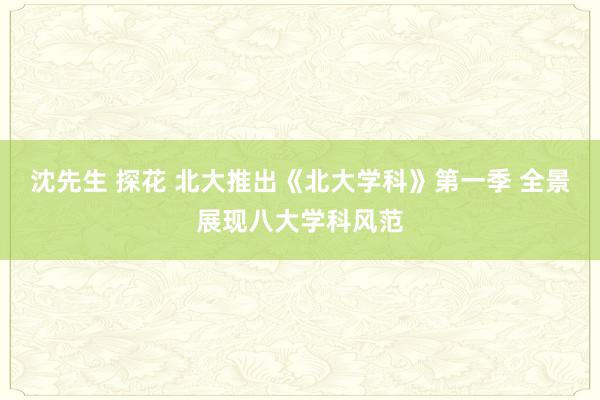 沈先生 探花 北大推出《北大学科》第一季 全景展现八大学科风范