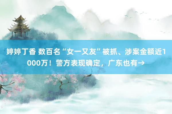 婷婷丁香 数百名“女一又友”被抓、涉案金额近1000万！警方表现确定，广东也有→