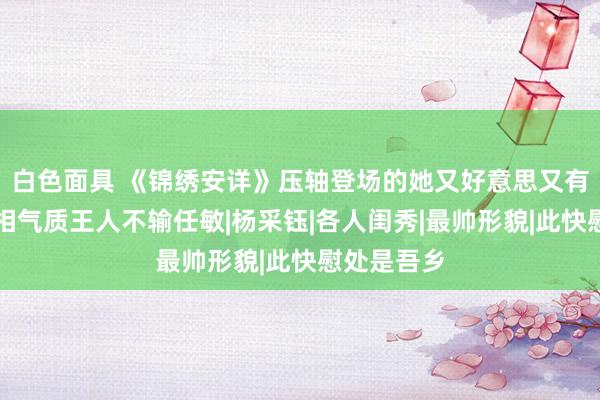 白色面具 《锦绣安详》压轴登场的她又好意思又有灵气，长相气质王人不输任敏|杨采钰|各人闺秀|最帅形貌|此快慰处是吾乡