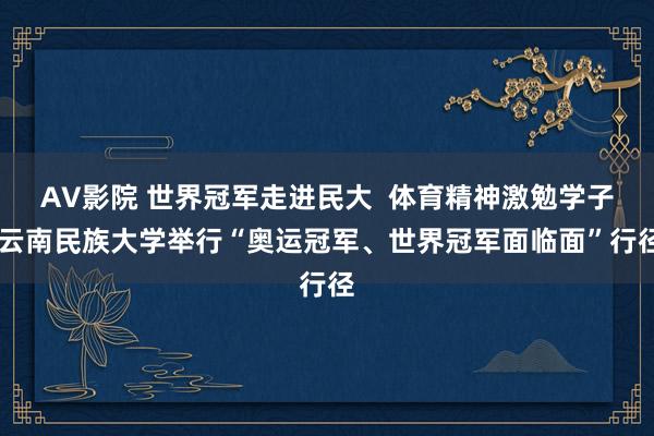 AV影院 世界冠军走进民大  体育精神激勉学子 云南民族大学举行“奥运冠军、世界冠军面临面”行径