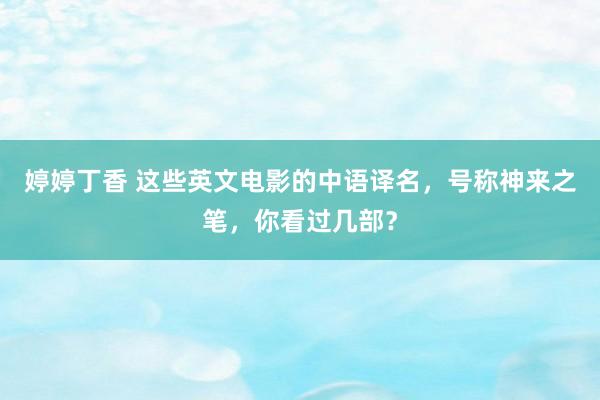 婷婷丁香 这些英文电影的中语译名，号称神来之笔，你看过几部？