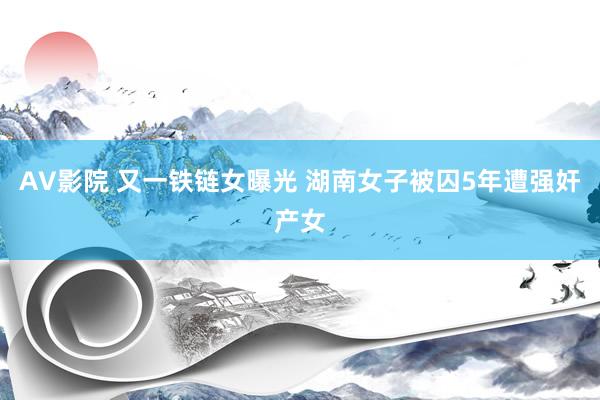 AV影院 又一铁链女曝光 湖南女子被囚5年遭强奸产女