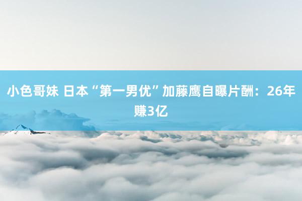 小色哥妹 日本“第一男优”加藤鹰自曝片酬：26年赚3亿