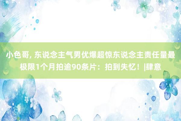 小色哥， 东说念主气男优爆超惊东说念主责任量最极限1个月拍逾90条片：拍到失忆！|肆意