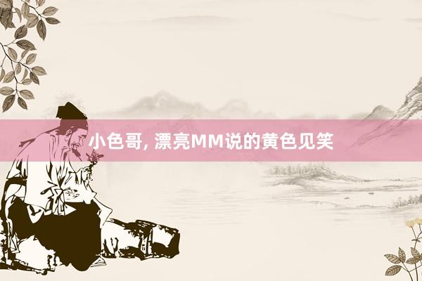 小色哥， 漂亮MM说的黄色见笑