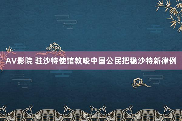 AV影院 驻沙特使馆教唆中国公民把稳沙特新律例