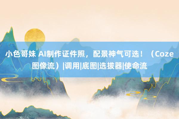 小色哥妹 AI制作证件照，配景神气可选！（Coze图像流）|调用|底图|选拔器|使命流